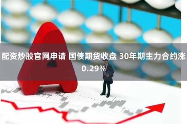 配资炒股官网申请 国债期货收盘 30年期主力合约涨0.29%