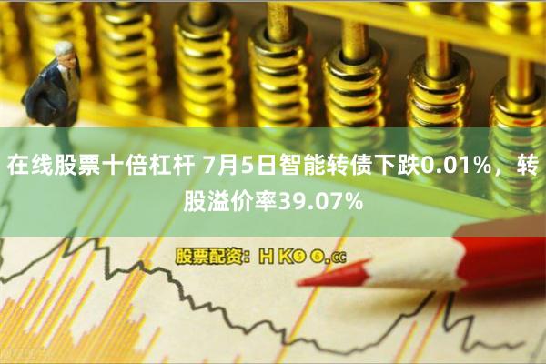 在线股票十倍杠杆 7月5日智能转债下跌0.01%，转股溢价率39.07%