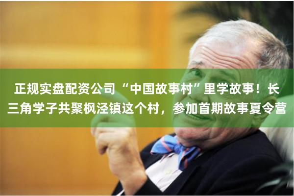正规实盘配资公司 “中国故事村”里学故事！长三角学子共聚枫泾镇这个村，参加首期故事夏令营