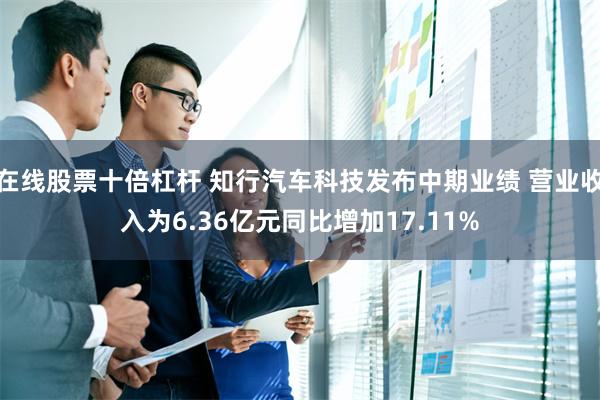 在线股票十倍杠杆 知行汽车科技发布中期业绩 营业收入为6.36亿元同比增加17.11%