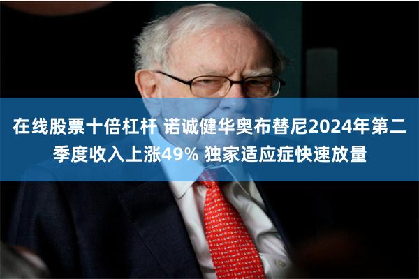 在线股票十倍杠杆 诺诚健华奥布替尼2024年第二季度收入上涨49% 独家适应症快速放量