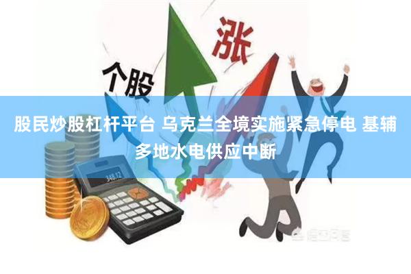 股民炒股杠杆平台 乌克兰全境实施紧急停电 基辅多地水电供应中断