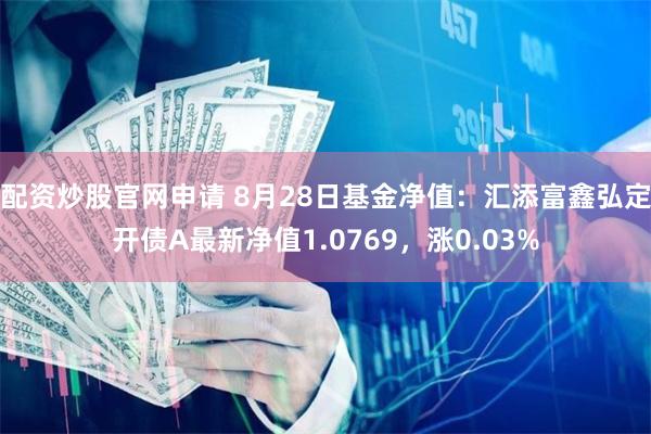 配资炒股官网申请 8月28日基金净值：汇添富鑫弘定开债A最新净值1.0769，涨0.03%