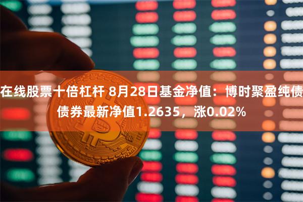 在线股票十倍杠杆 8月28日基金净值：博时聚盈纯债债券最新净值1.2635，涨0.02%