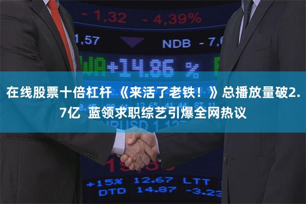 在线股票十倍杠杆 《来活了老铁！》总播放量破2.7亿  蓝领求职综艺引爆全网热议