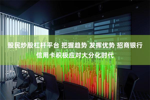 股民炒股杠杆平台 把握趋势 发挥优势 招商银行信用卡积极应对大分化时代
