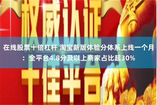 在线股票十倍杠杆 淘宝新版体验分体系上线一个月：全平台4.8分及以上商家占比超30%