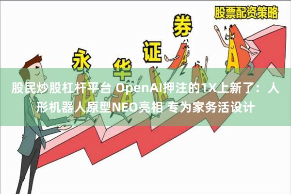 股民炒股杠杆平台 OpenAI押注的1X上新了：人形机器人原型NEO亮相 专为家务活设计