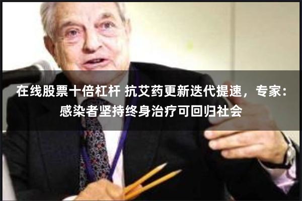 在线股票十倍杠杆 抗艾药更新迭代提速，专家：感染者坚持终身治疗可回归社会