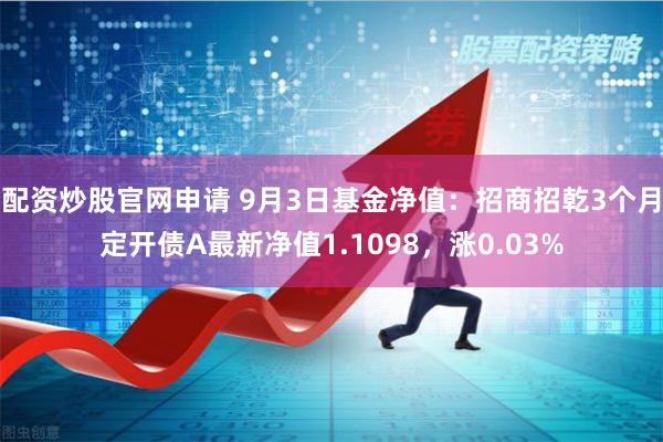 配资炒股官网申请 9月3日基金净值：招商招乾3个月定开债A最新净值1.1098，涨0.03%