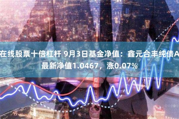 在线股票十倍杠杆 9月3日基金净值：鑫元合丰纯债A最新净值1.0467，涨0.07%