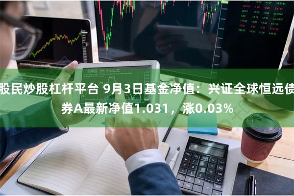 股民炒股杠杆平台 9月3日基金净值：兴证全球恒远债券A最新净值1.031，涨0.03%