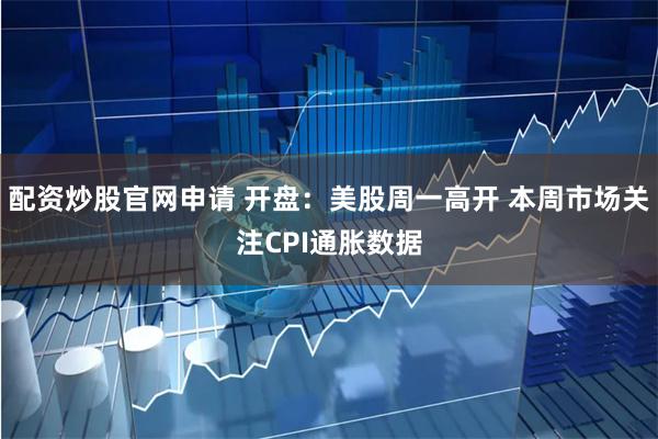 配资炒股官网申请 开盘：美股周一高开 本周市场关注CPI通胀数据