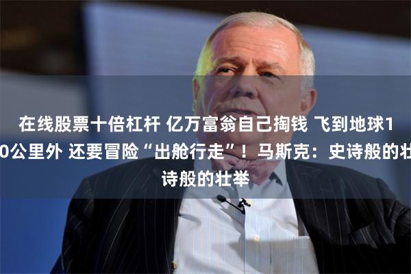 在线股票十倍杠杆 亿万富翁自己掏钱 飞到地球1400公里外 还要冒险“出舱行走”！马斯克：史诗般的壮举