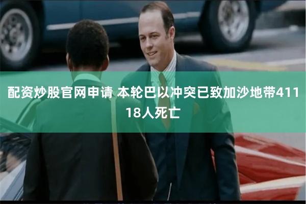 配资炒股官网申请 本轮巴以冲突已致加沙地带41118人死亡