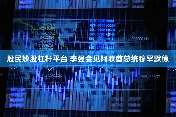 股民炒股杠杆平台 李强会见阿联酋总统穆罕默德