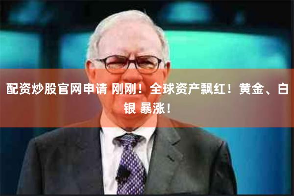 配资炒股官网申请 刚刚！全球资产飘红！黄金、白银 暴涨！