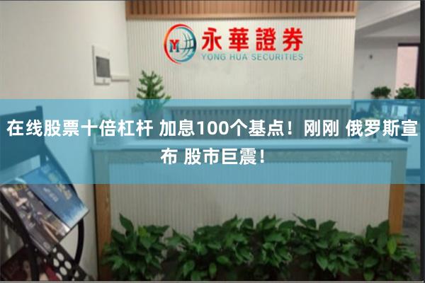 在线股票十倍杠杆 加息100个基点！刚刚 俄罗斯宣布 股市巨震！