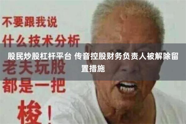 股民炒股杠杆平台 传音控股财务负责人被解除留置措施