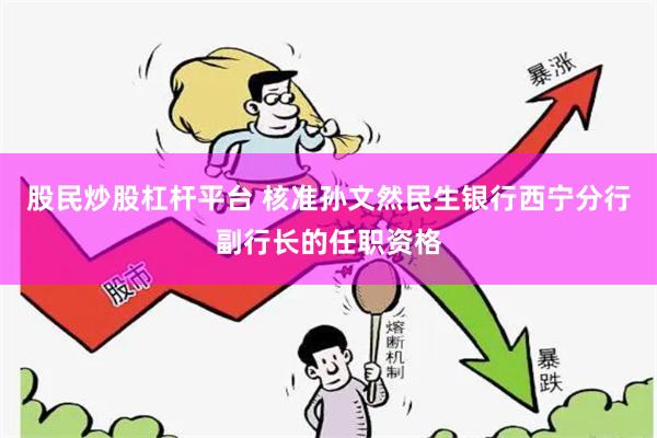 股民炒股杠杆平台 核准孙文然民生银行西宁分行副行长的任职资格