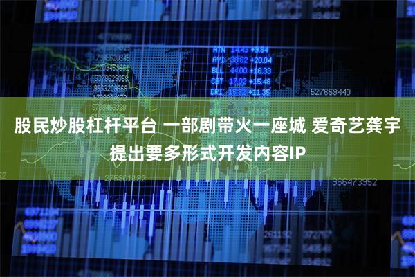 股民炒股杠杆平台 一部剧带火一座城 爱奇艺龚宇提出要多形式开发内容IP