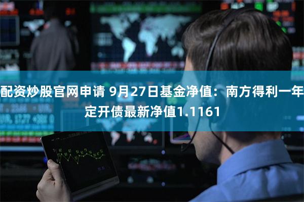 配资炒股官网申请 9月27日基金净值：南方得利一年定开债最新净值1.1161