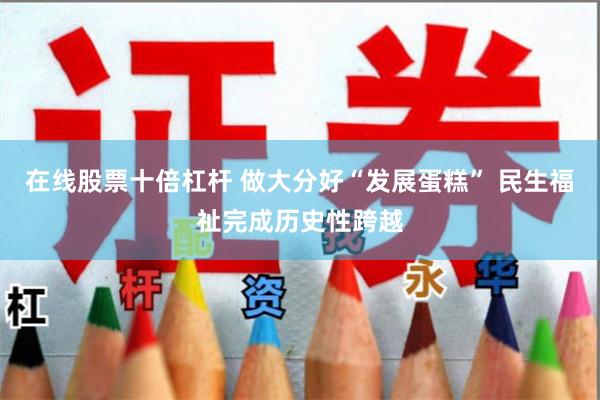 在线股票十倍杠杆 做大分好“发展蛋糕” 民生福祉完成历史性跨越