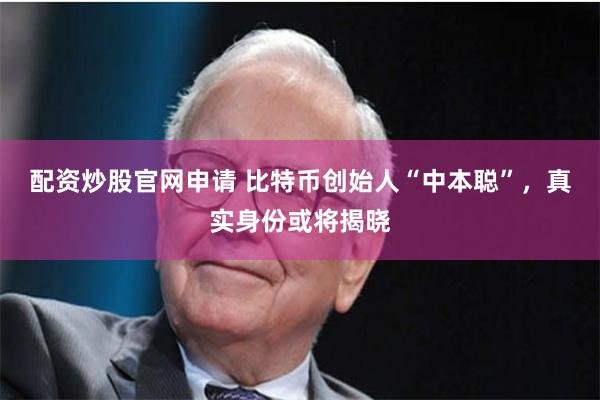 配资炒股官网申请 比特币创始人“中本聪”，真实身份或将揭晓