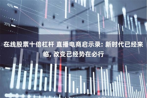 在线股票十倍杠杆 直播电商启示录: 新时代已经来临, 改变已经势在必行