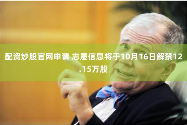配资炒股官网申请 志晟信息将于10月16日解禁12.15万股