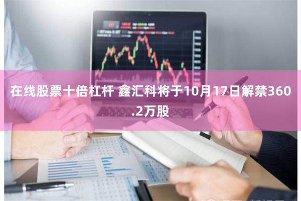 在线股票十倍杠杆 鑫汇科将于10月17日解禁360.2万股