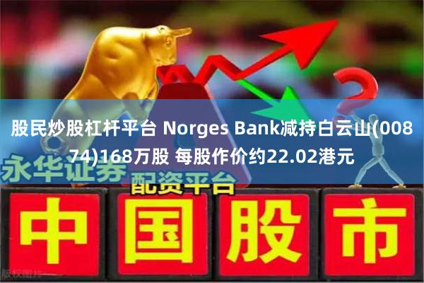 股民炒股杠杆平台 Norges Bank减持白云山(00874)168万股 每股作价约22.02港元
