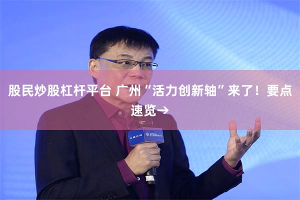 股民炒股杠杆平台 广州“活力创新轴”来了！要点速览→