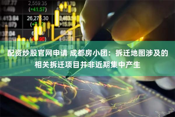 配资炒股官网申请 成都房小团：拆迁地图涉及的相关拆迁项目并非近期集中产生
