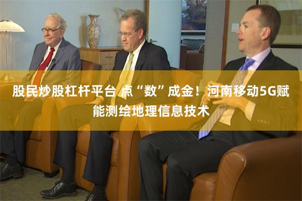 股民炒股杠杆平台 点“数”成金！河南移动5G赋能测绘地理信息技术