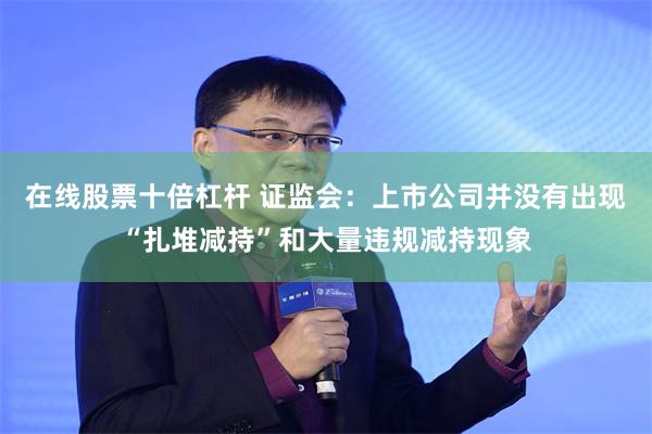 在线股票十倍杠杆 证监会：上市公司并没有出现“扎堆减持”和大量违规减持现象