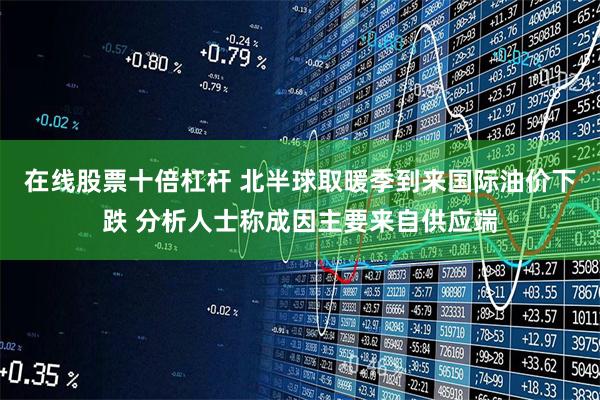 在线股票十倍杠杆 北半球取暖季到来国际油价下跌 分析人士称成因主要来自供应端