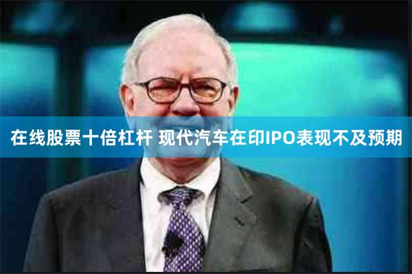 在线股票十倍杠杆 现代汽车在印IPO表现不及预期