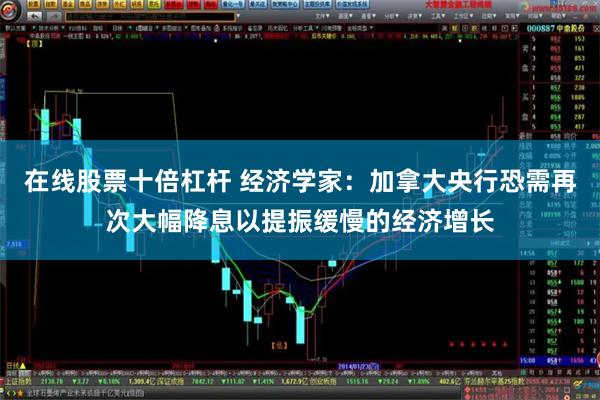 在线股票十倍杠杆 经济学家：加拿大央行恐需再次大幅降息以提振缓慢的经济增长