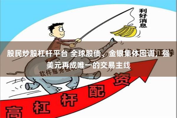 股民炒股杠杆平台 全球股债、金银集体回调，强美元再成唯一的交易主线