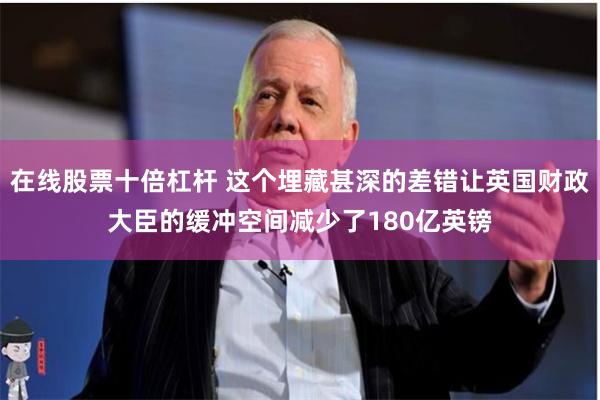在线股票十倍杠杆 这个埋藏甚深的差错让英国财政大臣的缓冲空间减少了180亿英镑