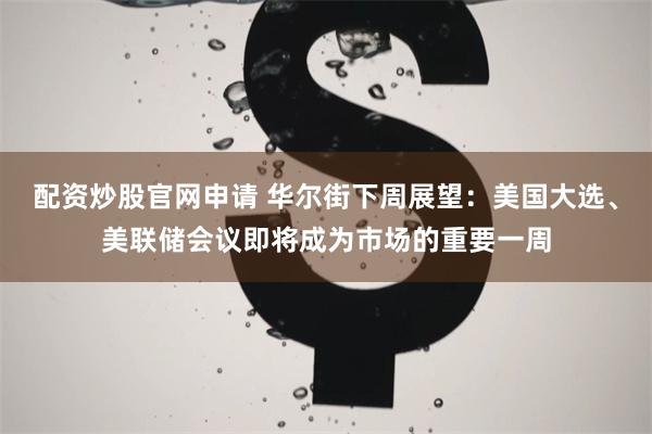 配资炒股官网申请 华尔街下周展望：美国大选、美联储会议即将成为市场的重要一周