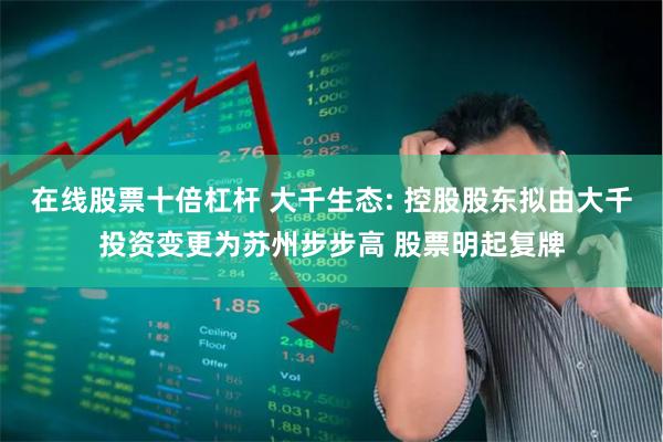 在线股票十倍杠杆 大千生态: 控股股东拟由大千投资变更为苏州步步高 股票明起复牌