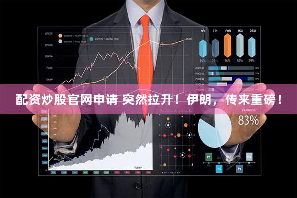 配资炒股官网申请 突然拉升！伊朗，传来重磅！
