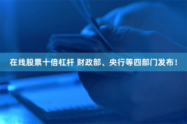 在线股票十倍杠杆 财政部、央行等四部门发布！