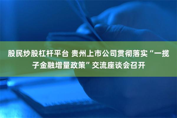 股民炒股杠杆平台 贵州上市公司贯彻落实“一揽子金融增量政策”交流座谈会召开