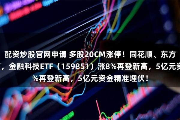 配资炒股官网申请 多股20CM涨停！同花顺、东方财富历史新高，金融科技ETF（159851）涨8%再登新高，5亿元资金精准埋伏！