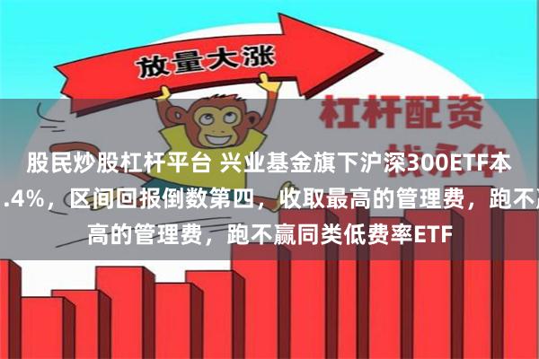 股民炒股杠杆平台 兴业基金旗下沪深300ETF本轮行情跑输基准1.4%，区间回报倒数第四，收取最高的管理费，跑不赢同类低费率ETF
