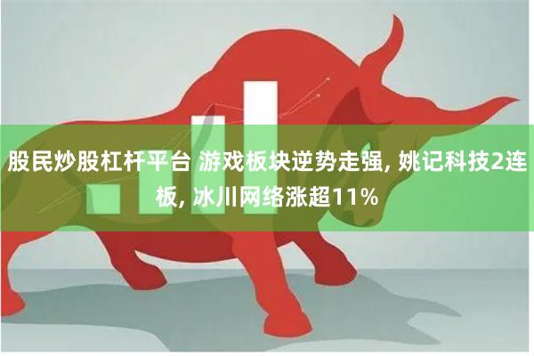 股民炒股杠杆平台 游戏板块逆势走强, 姚记科技2连板, 冰川网络涨超11%