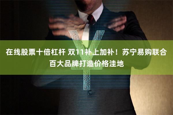 在线股票十倍杠杆 双11补上加补！苏宁易购联合百大品牌打造价格洼地